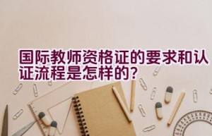 国际教师资格证的要求和认证流程是怎样的？