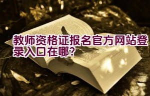 教师资格证报名官方网站登录入口在哪？