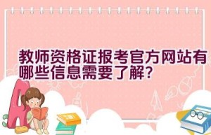 教师资格证报考官方网站有哪些信息需要了解？