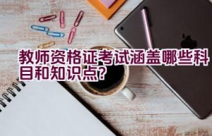 教师资格证考试涵盖哪些科目和知识点？