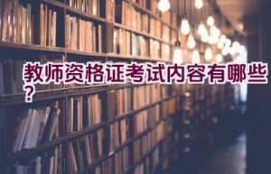 教师资格证考试内容有哪些？