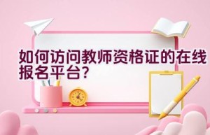 如何访问教师资格证的在线报名平台？