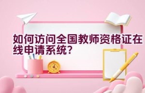 如何访问全国教师资格证在线申请系统？