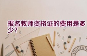 报名教师资格证的费用是多少？