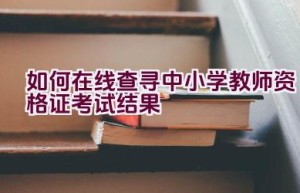 如何在线查寻中小学教师资格证考试结果