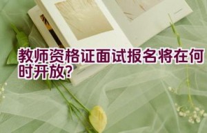 教师资格证面试报名将在何时开放？