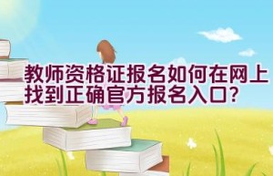 教师资格证报名如何在网上找到正确官方报名入口？