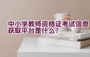 中小学教师资格证考试信息获取平台是什么？