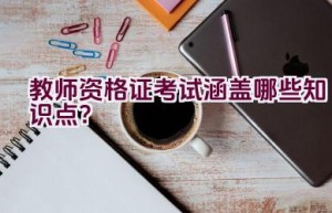 教师资格证考试涵盖哪些知识点？