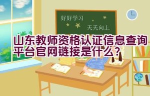 山东教师资格认证信息查询平台官网链接是什么？