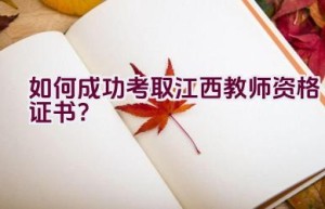 如何成功考取江西教师资格证书？