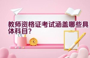 教师资格证考试涵盖哪些具体科目？