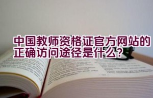 中国教师资格证官方网站的正确访问途径是什么？