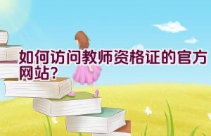 如何访问教师资格证的官方网站？