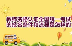 教师资格认证全国统一考试的报名条件和流程是怎样的？