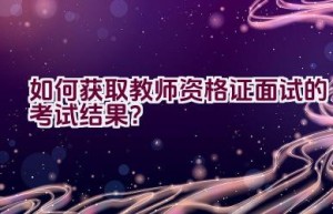 如何获取教师资格证面试的考试结果？