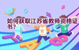 如何获取江苏省教师资格证书？