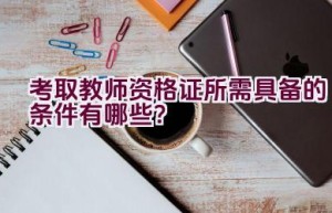 考取教师资格证所需具备的条件有哪些？