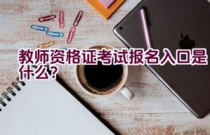 教师资格证考试报名入口是什么？