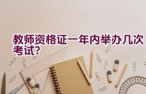 教师资格证一年内举办几次考试？