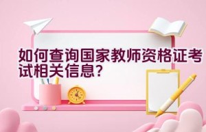 如何查询国家教师资格证考试相关信息？