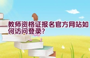 教师资格证报名官方网站如何访问登录？