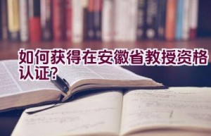 如何获得在安徽省教授资格认证？