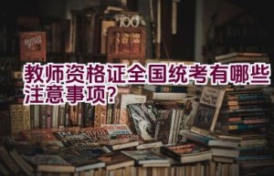 教师资格证全国统考有哪些注意事项？