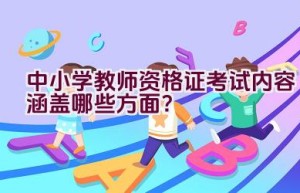 中小学教师资格证考试内容涵盖哪些方面？