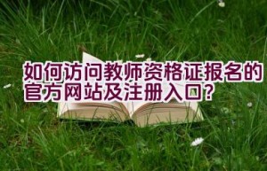 如何访问教师资格证报名的官方网站及注册入口？