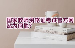 国家教师资格证考试官方网站为何地？