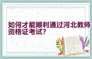 如何才能顺利通过河北教师资格证考试？