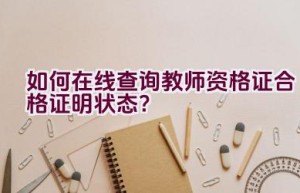 如何在线查询教师资格证合格证明状态？