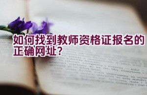 如何找到教师资格证报名的正确网址？