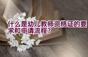 什么是幼儿教师资格证的要求和申请流程？