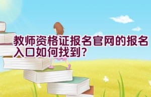 教师资格证报名官网的报名入口如何找到？