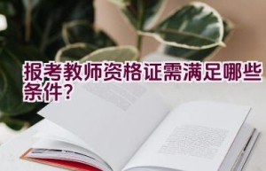 报考教师资格证需满足哪些条件？