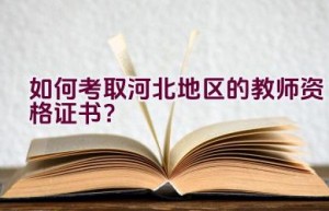 如何考取河北地区的教师资格证书？