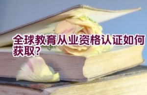 全球教育从业资格认证如何获取？