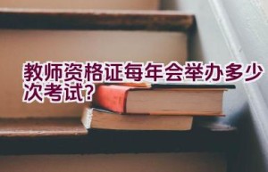 教师资格证每年会举办多少次考试？