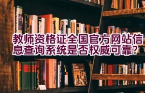 教师资格证全国官方网站信息查询系统是否权威可靠？