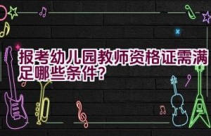 报考幼儿园教师资格证需满足哪些条件？