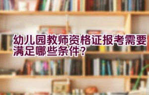 幼儿园教师资格证报考需要满足哪些条件？