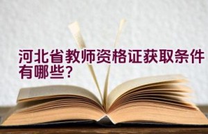 河北省教师资格证获取条件有哪些？