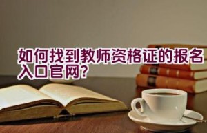 如何找到教师资格证的报名入口官网？