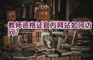 教师资格证官方网站如何访问？