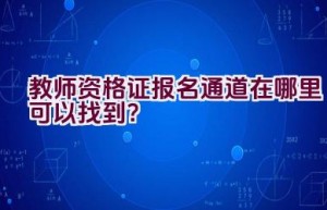 教师资格证报名通道在哪里可以找到？