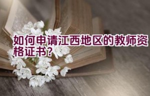 如何申请江西地区的教师资格证书？