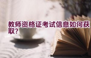 教师资格证考试信息如何获取？