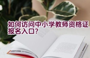 如何访问中小学教师资格证报名入口？